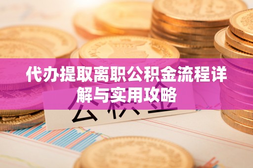 利津代办提取离职公积金流程详解与实用攻略