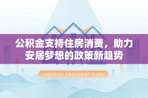 利津公积金支持住房消费，助力安居梦想的政策新趋势