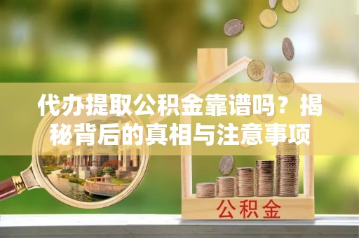 利津代办提取公积金靠谱吗？揭秘背后的真相与注意事项