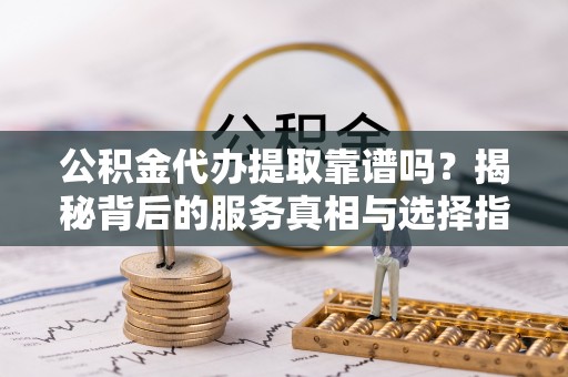 利津公积金代办提取靠谱吗？揭秘背后的服务真相与选择指南