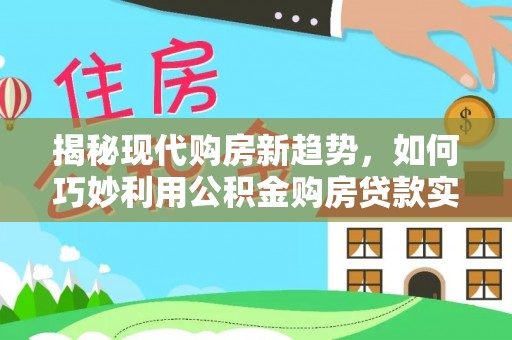 利津揭秘现代购房新趋势，如何巧妙利用公积金购房贷款实现梦想家园