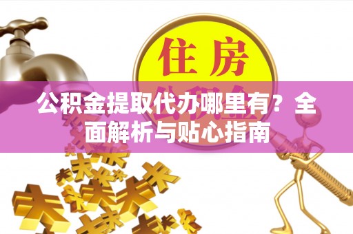 利津公积金提取代办哪里有？全面解析与贴心指南