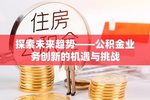利津探索未来趋势——公积金业务创新的机遇与挑战
