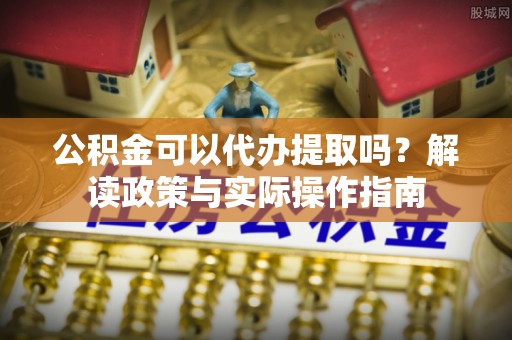 利津公积金可以代办提取吗？解读政策与实际操作指南