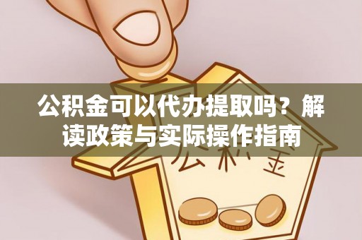 利津公积金可以代办提取吗？解读政策与实际操作指南