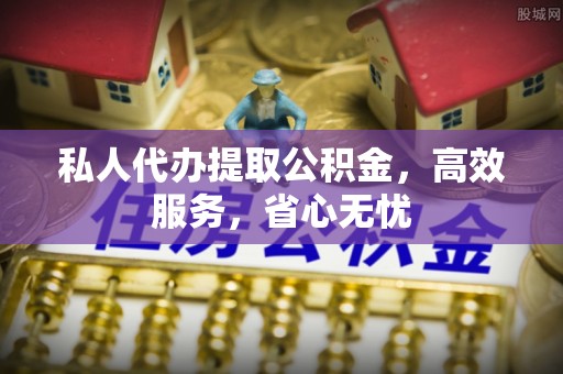 利津私人代办提取公积金，高效服务，省心无忧