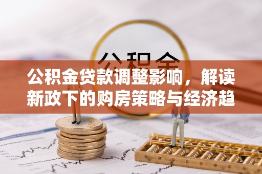 利津公积金贷款调整影响，解读新政下的购房策略与经济趋势