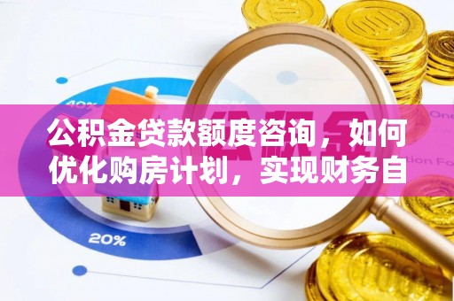 利津公积金贷款额度咨询，如何优化购房计划，实现财务自由？