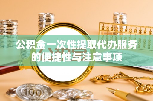 利津公积金一次性提取代办服务的便捷性与注意事项
