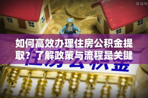 利津如何高效办理住房公积金提取？了解政策与流程是关键