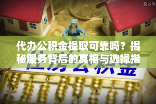 利津代办公积金提取可靠吗？揭秘服务背后的真相与选择指南
