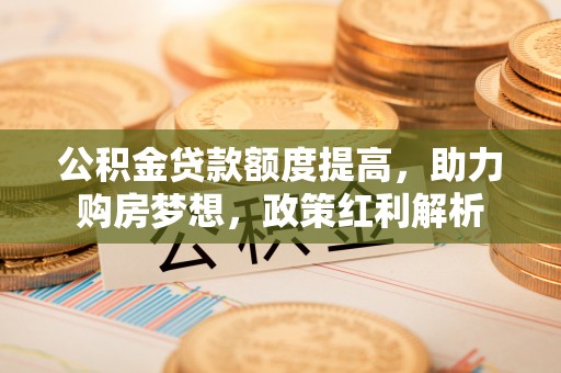 利津公积金贷款额度提高，助力购房梦想，政策红利解析