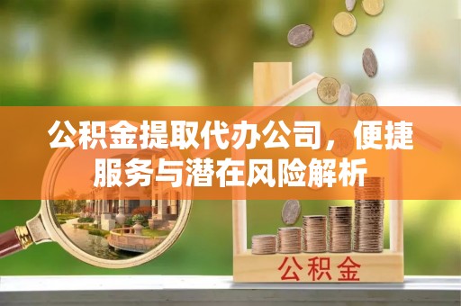 利津公积金提取代办公司，便捷服务与潜在风险解析