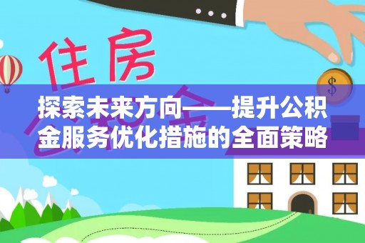 利津探索未来方向——提升公积金服务优化措施的全面策略