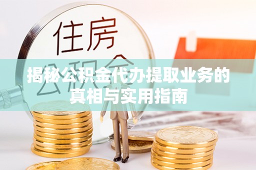 利津揭秘公积金代办提取业务的真相与实用指南