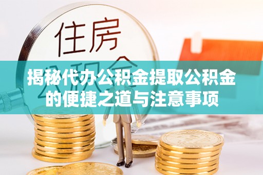 利津揭秘代办公积金提取公积金的便捷之道与注意事项
