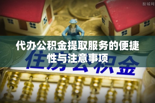利津代办公积金提取服务的便捷性与注意事项