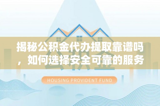 利津揭秘公积金代办提取靠谱吗，如何选择安全可靠的服务？