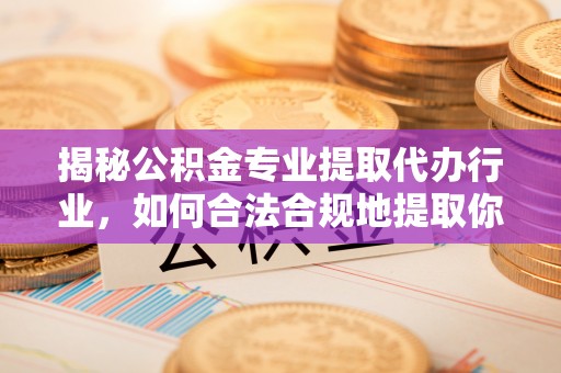 利津揭秘公积金专业提取代办行业，如何合法合规地提取你的公积金