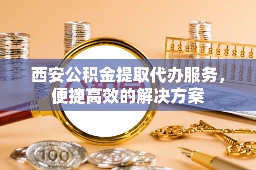 利津西安公积金提取代办服务，便捷高效的解决方案