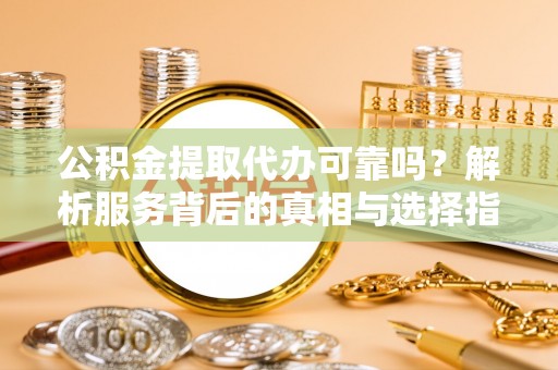 利津公积金提取代办可靠吗？解析服务背后的真相与选择指南