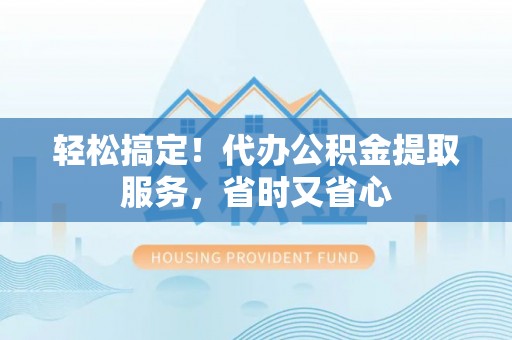 利津轻松搞定！代办公积金提取服务，省时又省心