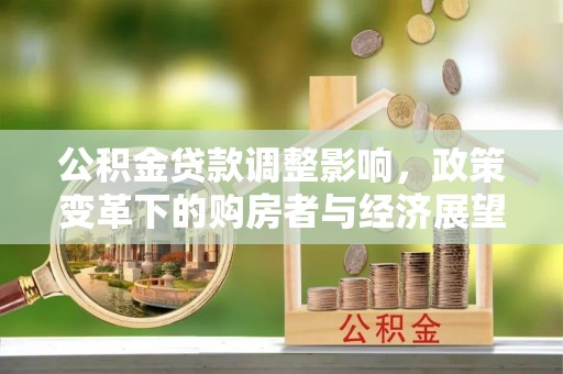 利津公积金贷款调整影响，政策变革下的购房者与经济展望