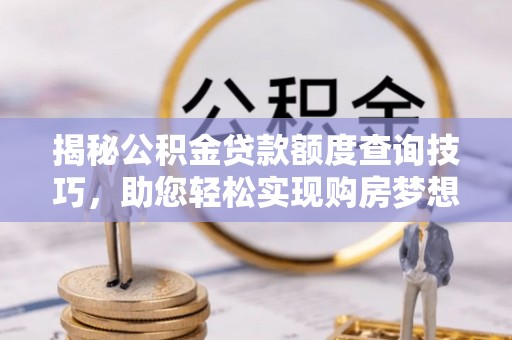 利津揭秘公积金贷款额度查询技巧，助您轻松实现购房梦想