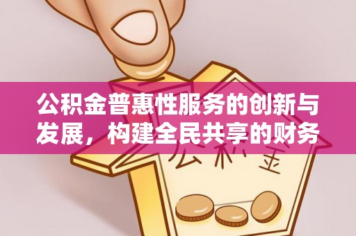利津公积金普惠性服务的创新与发展，构建全民共享的财务未来