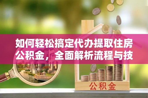 利津如何轻松搞定代办提取住房公积金，全面解析流程与技巧