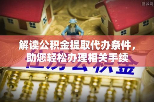 利津解读公积金提取代办条件，助您轻松办理相关手续