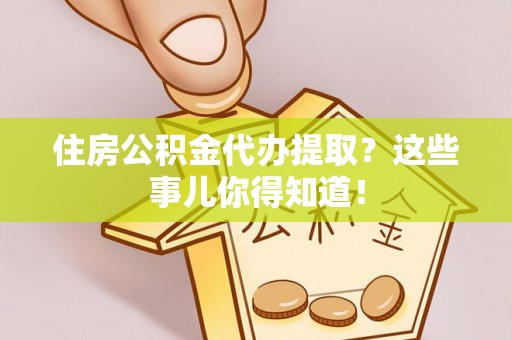 利津住房公积金代办提取？这些事儿你得知道！