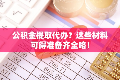 利津公积金提取代办？这些材料可得准备齐全咯！