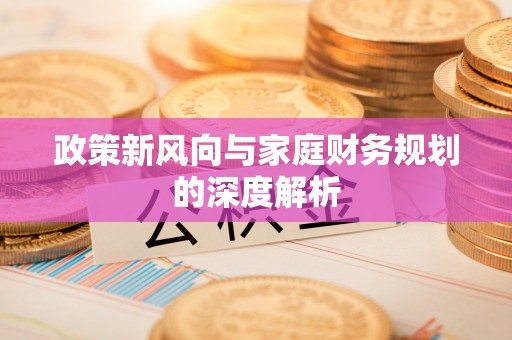 利津政策新风向与家庭财务规划的深度解析