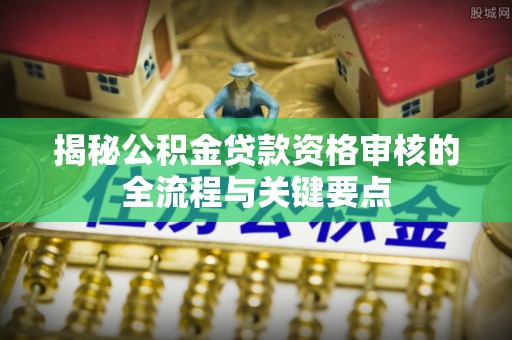 利津揭秘公积金贷款资格审核的全流程与关键要点