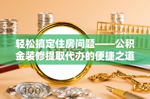 利津轻松搞定住房问题——公积金装修提取代办的便捷之道