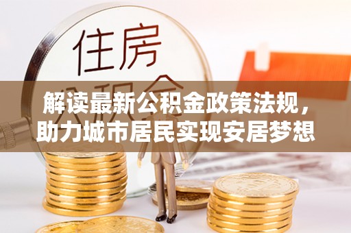 利津解读最新公积金政策法规，助力城市居民实现安居梦想