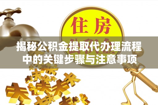 利津揭秘公积金提取代办理流程中的关键步骤与注意事项