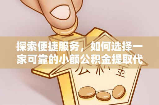 利津探索便捷服务，如何选择一家可靠的小额公积金提取代办公司