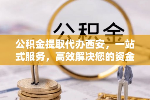 利津公积金提取代办西安，一站式服务，高效解决您的资金需求