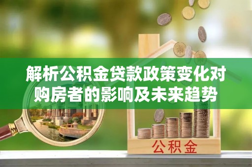 利津解析公积金贷款政策变化对购房者的影响及未来趋势