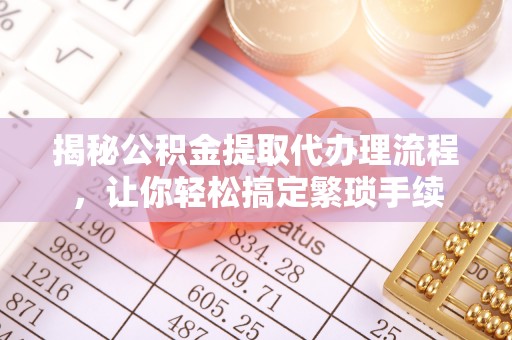 利津揭秘公积金提取代办理流程，让你轻松搞定繁琐手续