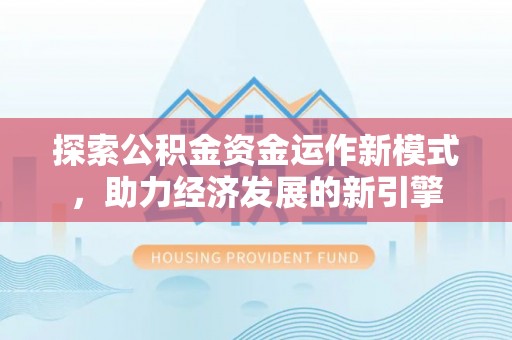 利津探索公积金资金运作新模式，助力经济发展的新引擎