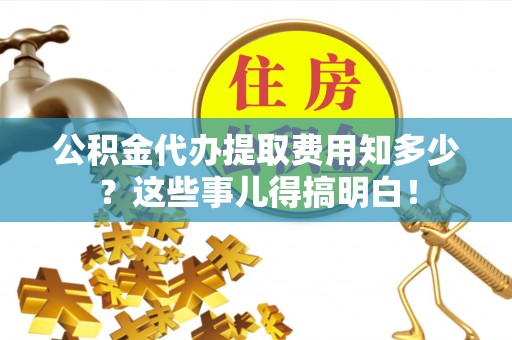 利津公积金代办提取费用知多少？这些事儿得搞明白！