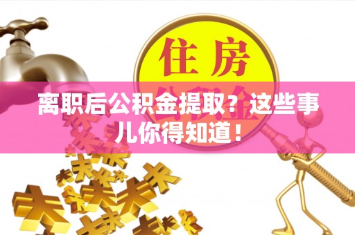 利津离职后公积金提取？这些事儿你得知道！