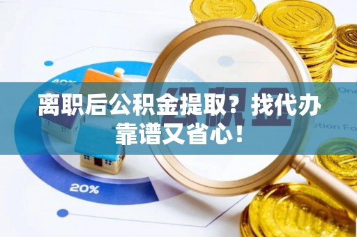 利津离职后公积金提取？找代办靠谱又省心！