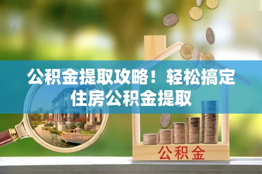 利津公积金提取攻略！轻松搞定住房公积金提取