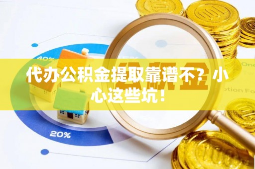 利津代办公积金提取靠谱不？小心这些坑！