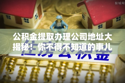 利津公积金提取办理公司地址大揭秘！你不得不知道的事儿