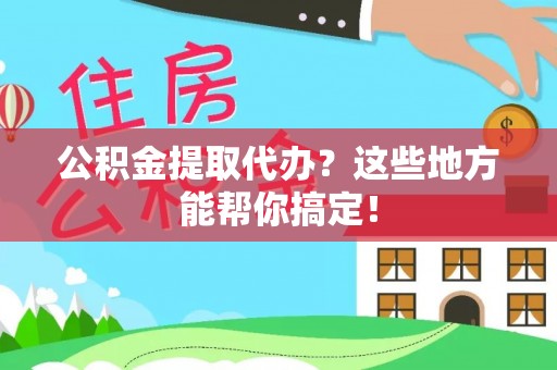利津公积金提取代办？这些地方能帮你搞定！